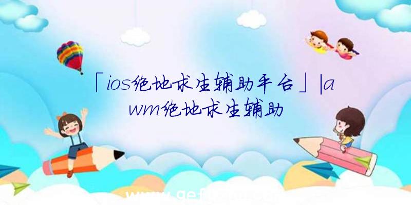 「ios绝地求生辅助平台」|awm绝地求生辅助